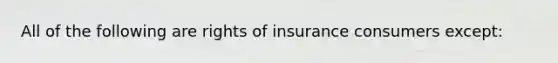 All of the following are rights of insurance consumers except: