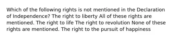 Which of the following rights is not mentioned in the Declaration of Independence? The right to liberty All of these rights are mentioned. The right to life The right to revolution None of these rights are mentioned. The right to the pursuit of happiness