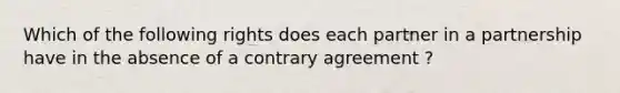 Which of the following rights does each partner in a partnership have in the absence of a contrary agreement ?