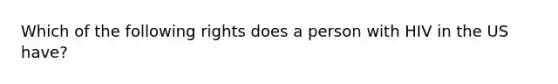 Which of the following rights does a person with HIV in the US have?