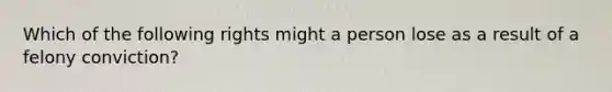 Which of the following rights might a person lose as a result of a felony conviction?