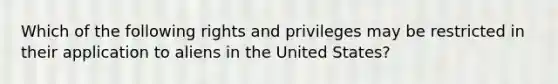 Which of the following rights and privileges may be restricted in their application to aliens in the United States?