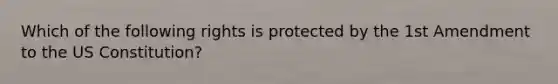 Which of the following rights is protected by the 1st Amendment to the US Constitution?