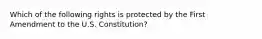 Which of the following rights is protected by the First Amendment to the U.S. Constitution?