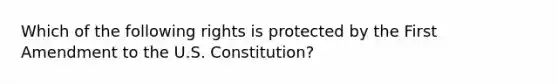 Which of the following rights is protected by the First Amendment to the U.S. Constitution?