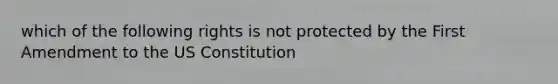 which of the following rights is not protected by the First Amendment to the US Constitution