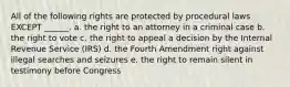 All of the following rights are protected by procedural laws EXCEPT ______. a. the right to an attorney in a criminal case b. the right to vote c. the right to appeal a decision by the Internal Revenue Service (IRS) d. the Fourth Amendment right against illegal searches and seizures e. the right to remain silent in testimony before Congress