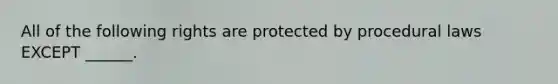 All of the following rights are protected by procedural laws EXCEPT ______.