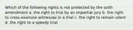 Which of the following rights is not protected by the sixth amendment a. the right to trial by an impartial jury b. the right to cross-examine witnesses in a trial c. the right to remain silent d. the right to a speedy trial