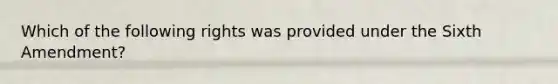 Which of the following rights was provided under the Sixth Amendment?