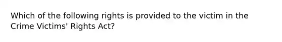 Which of the following rights is provided to the victim in the Crime Victims' Rights Act?