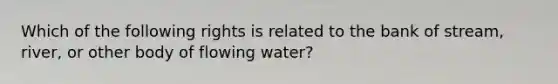 Which of the following rights is related to the bank of stream, river, or other body of flowing water?