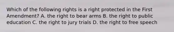 Which of the following rights is a right protected in the First Amendment? A. the right to bear arms B. the right to public education C. the right to jury trials D. the right to free speech