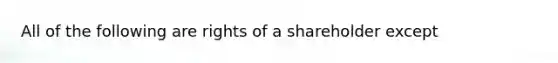 All of the following are rights of a shareholder except