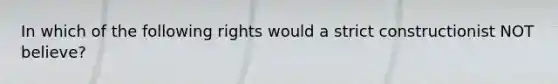 In which of the following rights would a strict constructionist NOT believe?