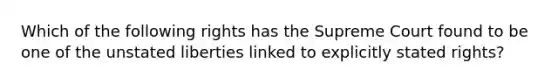 Which of the following rights has the Supreme Court found to be one of the unstated liberties linked to explicitly stated rights?