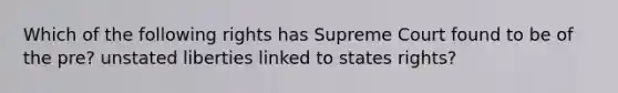 Which of the following rights has Supreme Court found to be of the pre? unstated liberties linked to states rights?