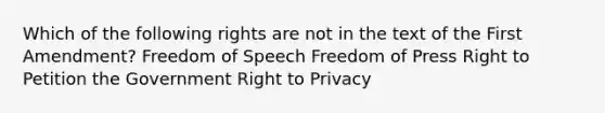 Which of the following rights are not in the text of the First Amendment? Freedom of Speech Freedom of Press Right to Petition the Government Right to Privacy