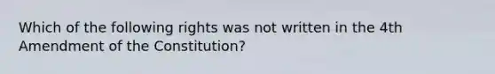 Which of the following rights was not written in the 4th Amendment of the Constitution?