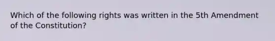 Which of the following rights was written in the 5th Amendment of the Constitution?