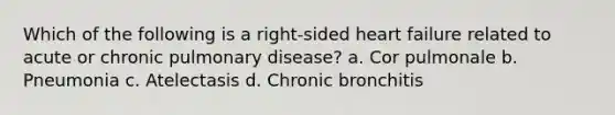 Which of the following is a right-sided heart failure related to acute or chronic pulmonary disease? a. Cor pulmonale b. Pneumonia c. Atelectasis d. Chronic bronchitis