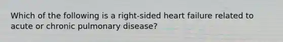 Which of the following is a right-sided heart failure related to acute or chronic pulmonary disease?