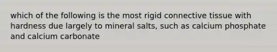 which of the following is the most rigid connective tissue with hardness due largely to mineral salts, such as calcium phosphate and calcium carbonate