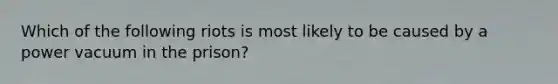 Which of the following riots is most likely to be caused by a power vacuum in the prison?