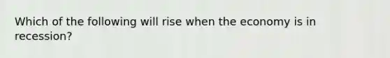Which of the following will rise when the economy is in recession?