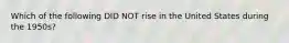 Which of the following DID NOT rise in the United States during the 1950s?