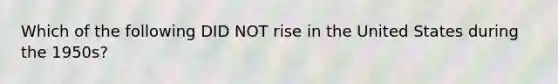 Which of the following DID NOT rise in the United States during the 1950s?