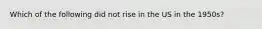 Which of the following did not rise in the US in the 1950s?