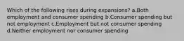 Which of the following rises during expansions? a.Both employment and consumer spending b.Consumer spending but not employment c.Employment but not consumer spending d.Neither employment nor consumer spending