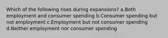 Which of the following rises during expansions? a.Both employment and consumer spending b.Consumer spending but not employment c.Employment but not consumer spending d.Neither employment nor consumer spending