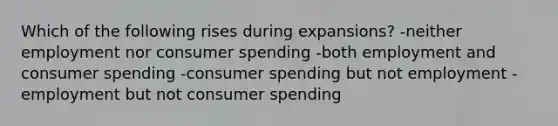 Which of the following rises during expansions? -neither employment nor consumer spending -both employment and consumer spending -consumer spending but not employment -employment but not consumer spending