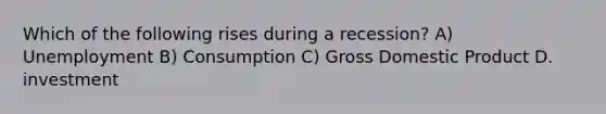 Which of the following rises during a recession? A) Unemployment B) Consumption C) Gross Domestic Product D. investment