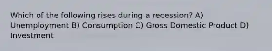 Which of the following rises during a recession? A) Unemployment B) Consumption C) Gross Domestic Product D) Investment