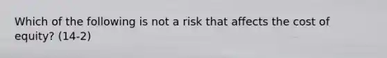 Which of the following is not a risk that affects the cost of equity? (14-2)