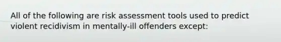 All of the following are risk assessment tools used to predict violent recidivism in mentally-ill offenders except: