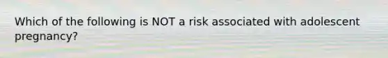 Which of the following is NOT a risk associated with adolescent pregnancy?