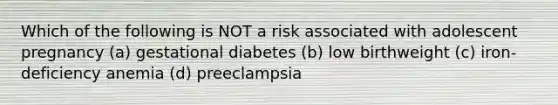 Which of the following is NOT a risk associated with adolescent pregnancy (a) gestational diabetes (b) low birthweight (c) iron-deficiency anemia (d) preeclampsia