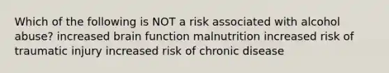 Which of the following is NOT a risk associated with alcohol abuse? increased brain function malnutrition increased risk of traumatic injury increased risk of chronic disease