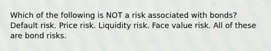 Which of the following is NOT a risk associated with bonds? Default risk. Price risk. Liquidity risk. Face value risk. All of these are bond risks.