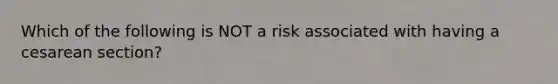 Which of the following is NOT a risk associated with having a cesarean section?