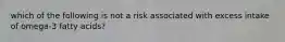 which of the following is not a risk associated with excess intake of omega-3 fatty acids?