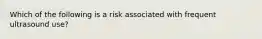 Which of the following is a risk associated with frequent ultrasound use?