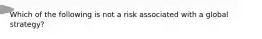 Which of the following is not a risk associated with a global strategy?