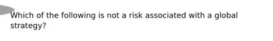 Which of the following is not a risk associated with a global strategy?