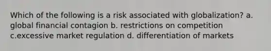 Which of the following is a risk associated with globalization? a. global financial contagion b. restrictions on competition c.excessive market regulation d. differentiation of markets