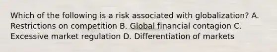 Which of the following is a risk associated with globalization? A. Restrictions on competition B. Global financial contagion C. Excessive market regulation D. Differentiation of markets